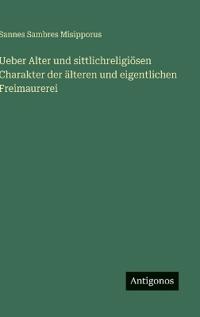 Ueber Alter und sittlichreligiösen Charakter der älteren und eigentlichen Freimaurerei