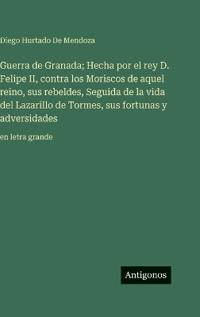 Guerra de Granada; Hecha por el rey D. Felipe II, contra los Moriscos de aquel reino, sus rebeldes, Seguida de la vida del Lazarillo de Tormes, sus fortunas y adversidades