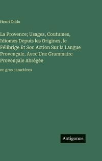 Bokomslag för "La Provence; Usages, Coutumes, Idiomes Depuis les Origines, le Félibrige Et Son Action Sur la Langue Provençale, Avec Une Grammaire Provençale Abrégée"