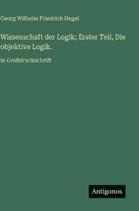 Wissenschaft der Logik; Erster Teil, Die objektive Logik.