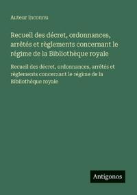 Recueil des décret, ordonnances, arrêtés et règlements concernant le régime de la Bibliothèque royale