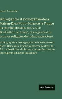 Bibliographie et iconographie de la Maison-Dieu Notre-Dame de la Trappe au diocèse de Sées, de A.J. Le Bouthillier de Rancé, et en général de tous les religieux du même monastère