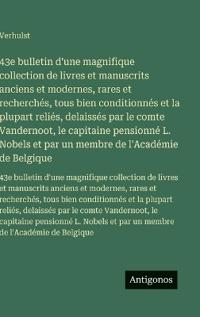 Bokomslag för "43e bulletin d'une magnifique collection de livres et manuscrits anciens et modernes, rares et recherchés, tous bien conditionnés et la plupart reliés, delaissés par le comte Vandernoot, le capitaine pensionné L. Nobels et par un membre de l'Académie de B"