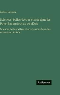 Sciences, belles-lettres et arts dans les Pays-Bas surtout au 19 siècle