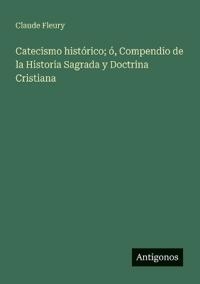 Catecismo histórico; ó, Compendio de la Historia Sagrada y Doctrina Cristiana