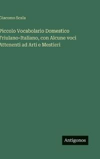 Piccolo Vocabolario Domestico Friulano-Italiano, con Alcune voci Attenenti ad Arti e Mestieri