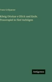 König Ottokar s Glück und Ende. Trauerspiel in fünf Aufzügen