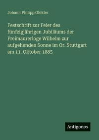 Festschrift zur Feier des fünfzigjährigen Jubiläums der Freimaurerloge Wilhelm zur aufgehenden Sonne im Or. Stuttgart am 11. Oktober 1885