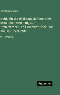 Archiv für die zeichnenden Künste mit besonderer Beziehung auf Kupferstecher- und Holzschneidekunst und ihre Geschichte