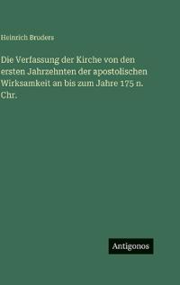 Die Verfassung der Kirche von den ersten Jahrzehnten der apostolischen Wirksamkeit an bis zum Jahre 175 n. Chr.
