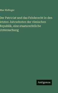 Der Patriciat und das Fehderecht in den letzten Jahrzehnten der römischen Republik, eine staatsrechtliche Untersuchung