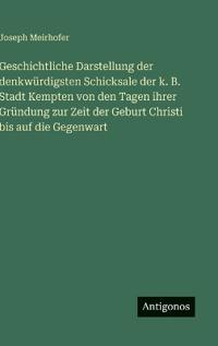 Geschichtliche Darstellung der denkwürdigsten Schicksale der k. B. Stadt Kempten von den Tagen ihrer Gründung zur Zeit der Geburt Christi bis auf die Gegenwart