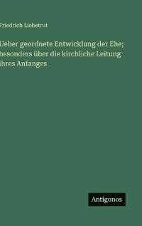 Ueber geordnete Entwicklung der Ehe; besonders über die kirchliche Leitung ihres Anfanges