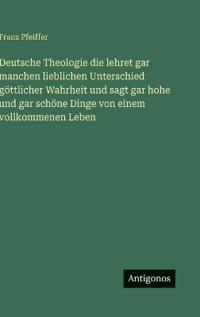 Deutsche Theologie die lehret gar manchen lieblichen Unterschied göttlicher Wahrheit und sagt gar hohe und gar schöne Dinge von einem vollkommenen Leben