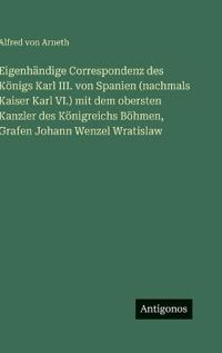 Eigenhändige Correspondenz des Königs Karl III. von Spanien (nachmals Kaiser Karl VI.) mit dem obersten Kanzler des Königreichs Böhmen, Grafen Johann Wenzel Wratislaw