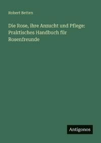 Die Rose, ihre Anzucht und Pflege