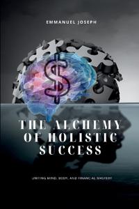 The Alchemy of Holistic Success, Uniting Mind, Body, and Financial Mastery