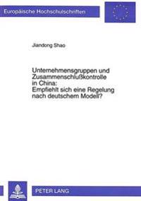 Unternehmensgruppen Und Zusammenschlußkontrolle in China: - Empfiehlt Sich Eine Regelung Nach Deutschem Modell?