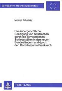 Die Außergerichtliche Erledigung Von Strafsachen Durch Die Gemeindlichen Schiedsstellen in Den Neuen Bundeslaendern Und Durch Den Conciliateur in Frankreich