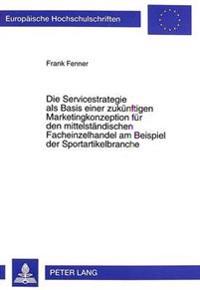 Die Servicestrategie ALS Basis Einer Zukuenftigen Marketingkonzeption Fuer Den Mittelstaendischen Facheinzelhandel Am Beispiel Der Sportartikelbranche