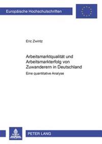 Arbeitsmarktqualitaet Und Arbeitsmarkterfolg Von Zuwanderern in Deutschland