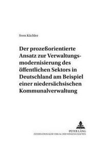 Der Prozeßorientierte Ansatz Zur Verwaltungsmodernisierung Des Oeffentlichen Sektors in Deutschland Am Beispiel Einer Niedersaechsischen Kommunalverwaltung