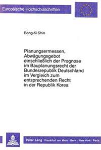 Planungsermessen Und Abwaegungsgebot Einschließlich Der Prognose Im Bauplanungsrecht Der Bundesrepublik Deutschland Im Vergleich Zum Entsprechenden Recht in Der Republik Korea