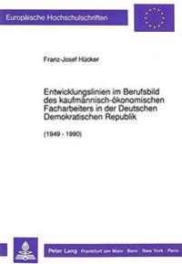 Entwicklungslinien Im Berufsbild Des Kaufmaennisch-Oekonomischen Facharbeiters in Der Deutschen Demokratischen Republik (1949 - 1990)