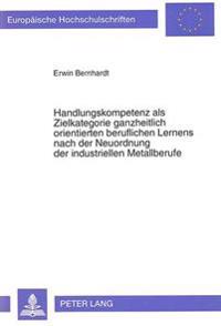 Handlungskompetenz ALS Zielkategorie Ganzheitlich Orientierten Beruflichen Lernens Nach Der Neuordnung Der Industriellen Metallberufe