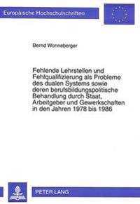 Fehlende Lehrstellen Und Fehlqualifizierung ALS Probleme Des Dualen Systems Sowie Deren Berufsbildungspolitische Behandlung Durch Staat, Arbeitgeber Und Gewerkschaften in Den Jahren 1978 Bis 1986