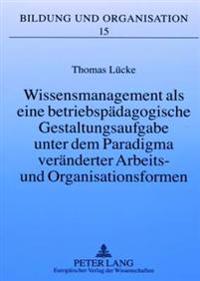 Wissensmanagement ALS Eine Betriebspaedagogische Gestaltungsaufgabe Unter Dem Paradigma Veraenderter Arbeits- Und Organisationsformen