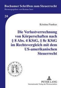 Die Verlustverrechnung Von Koerperschaften Nach § 8 Abs. 4 Kstg, § 8c Kstg Im Rechtsvergleich Mit Dem Us-Amerikanischen Steuerrecht