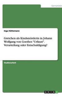 Gretchen als Kindsmörderin in Johann Wolfgang von Goethes "Urfaust". Verurteilung oder Entschuldigung?