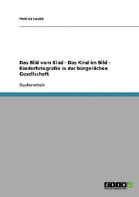 Das Bild vom Kind - Das Kind im Bild - Kinderfotografie in der bürgerlichen Gesellschaft