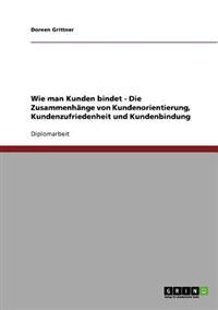 Wie man Kunden bindet. Zusammenhänge von Kundenorientierung, Kundenzufriedenheit und Kundenbindung