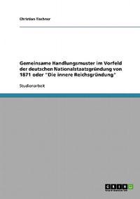 Gemeinsame Handlungsmuster im Vorfeld der deutschen Nationalstaatsgründung von 1871 oder "Die innere Reichsgründung"
