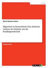 Migranten in Deutschland. Eine kritische Analyse der Debatte um die Parallelgesellschaft