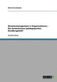 Wissensmanagement in Organisationen - Ein (erwachsenen-)pädagogisches Handlungsfeld?