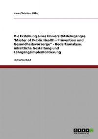 Die Erstellung eines Universitätslehrganges "Master of Public Health - Prävention und Gesundheitsvorsorge''. Bedarfsanalyse, inhaltliche Gestaltung und Lehrgangsimplementierung