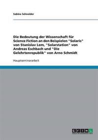 Die Bedeutung der Wissenschaft für Science Fiction an den Beispielen "Solaris" von Stanislav Lem, "Solarstation" von Andreas Eschbach und "Die Gelehrtenrepublik" von Arno Schmidt
