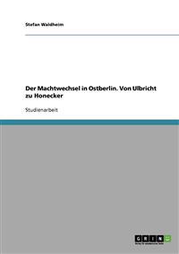 Der Machtwechsel in Ostberlin. Von Ulbricht zu Honecker