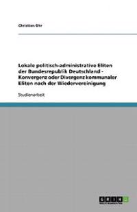 Lokale politisch-administrative Eliten der Bundesrepublik Deutschland - Konvergenz oder Divergenz kommunaler Eliten nach der Wiedervereinigung