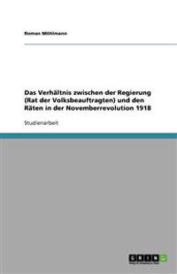 Das Verhaltnis zwischen der Regierung (Rat der Volksbeauftragten) und den Raten in der Novemberrevolution 1918