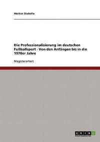 Die Professionalisierung im deutschen Fußballsport - Von den Anfängen bis in die 1970er Jahre
