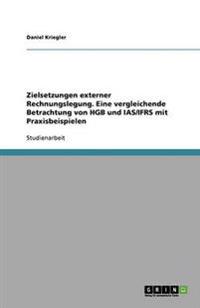 Zielsetzungen externer Rechnungslegung. Eine vergleichende Betrachtung von HGB und IAS/IFRS mit Praxisbeispielen