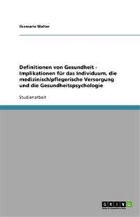 Definitionen von Gesundheit - Implikationen für das Individuum, die medizinisch/pflegerische Versorgung und die Gesundheitspsychologie