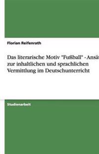 Das literarische Motiv "Fußball" - Ansätze zur inhaltlichen und sprachlichen Vermittlung im Deutschunterricht