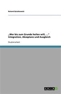 "Wer bis zum Grunde heilen will, ..." Integration, Akzeptanz und Ausgleich