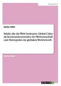Städte, die die Welt bedeuten. Global Cities als Kommandozentralen der Weltwirtschaft und Metropolen im globalen Wettbewerb