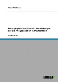 Demographischer Wandel. Auswirkungen auf die Pflegesituation in Deutschland